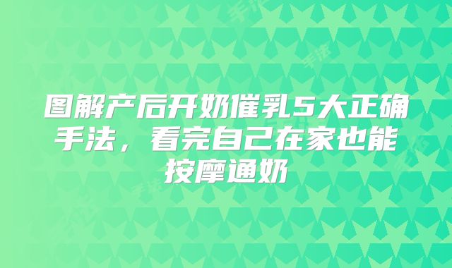 图解产后开奶催乳5大正确手法，看完自己在家也能按摩通奶