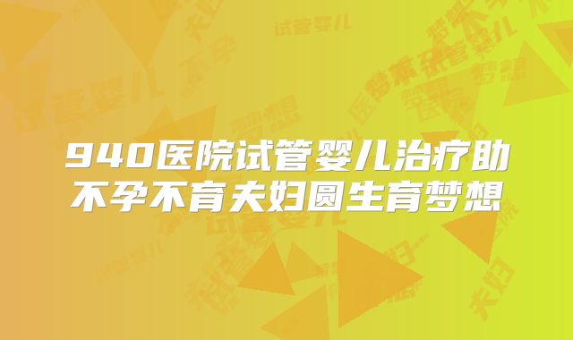 940医院试管婴儿治疗助不孕不育夫妇圆生育梦想