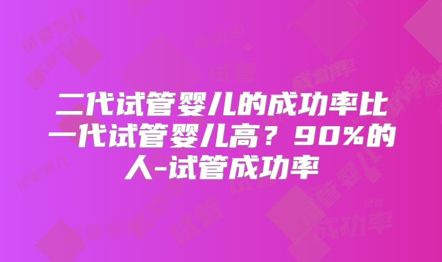 二代试管婴儿的成功率比一代试管婴儿高？90%的人-试管成功率