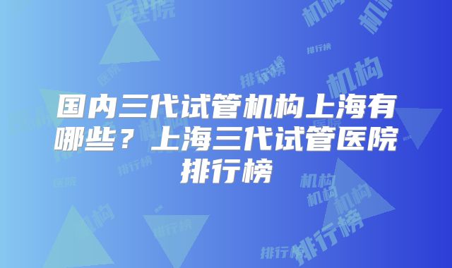 国内三代试管机构上海有哪些？上海三代试管医院排行榜