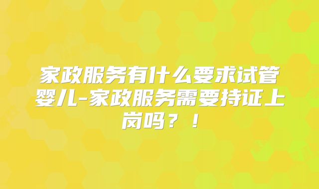 家政服务有什么要求试管婴儿-家政服务需要持证上岗吗？！