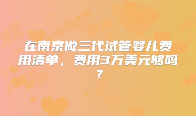 在南京做三代试管婴儿费用清单，费用3万美元够吗？