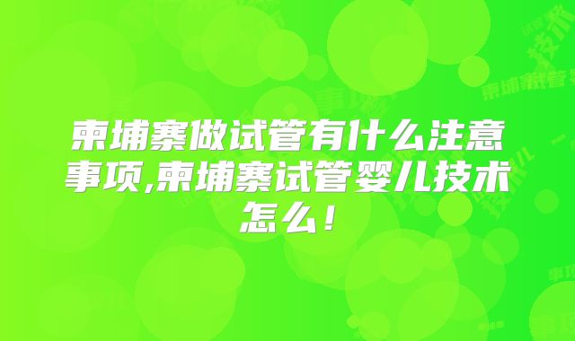 柬埔寨做试管有什么注意事项,柬埔寨试管婴儿技术怎么！