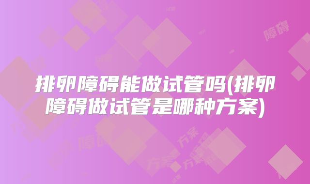 排卵障碍能做试管吗(排卵障碍做试管是哪种方案)