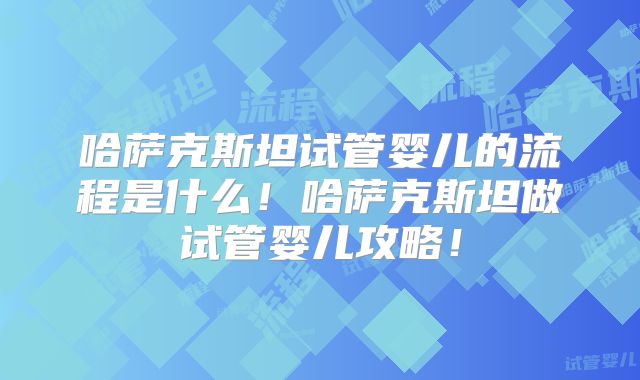 哈萨克斯坦试管婴儿的流程是什么！哈萨克斯坦做试管婴儿攻略！