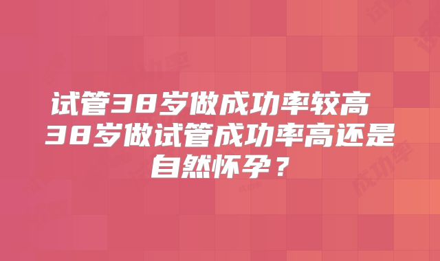 试管38岁做成功率较高 38岁做试管成功率高还是自然怀孕？