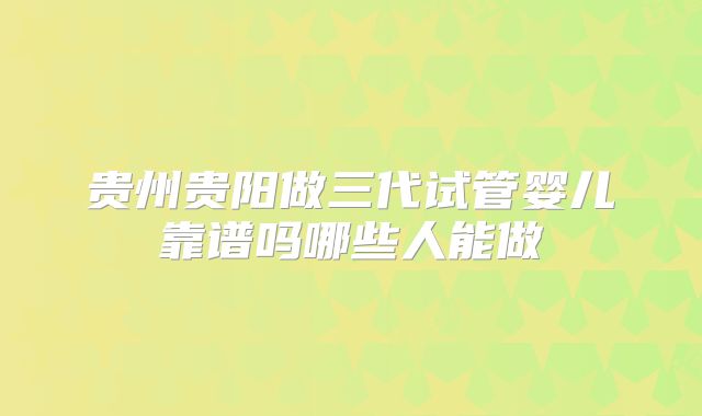 贵州贵阳做三代试管婴儿靠谱吗哪些人能做