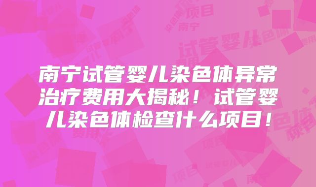 南宁试管婴儿染色体异常治疗费用大揭秘！试管婴儿染色体检查什么项目！