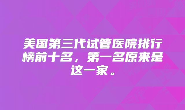 美国第三代试管医院排行榜前十名，第一名原来是这一家。