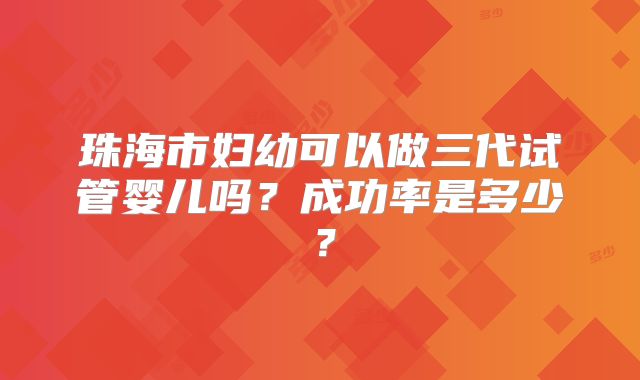 珠海市妇幼可以做三代试管婴儿吗？成功率是多少？