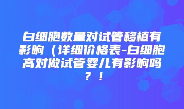 白细胞数量对试管移植有影响(详细价格表-白细胞高对做试管婴儿有影响吗?!