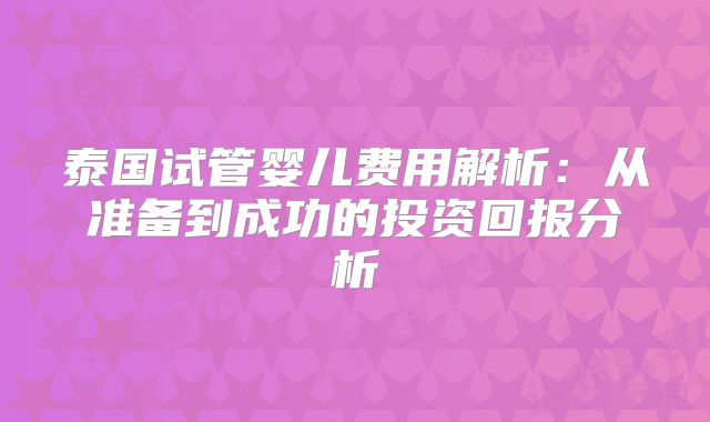 泰国试管婴儿费用解析：从准备到成功的投资回报分析