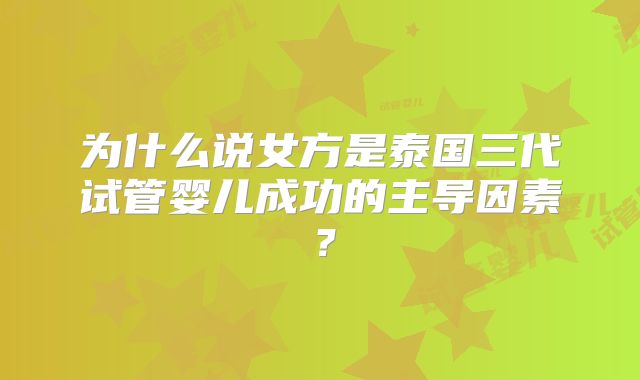 为什么说女方是泰国三代试管婴儿成功的主导因素？