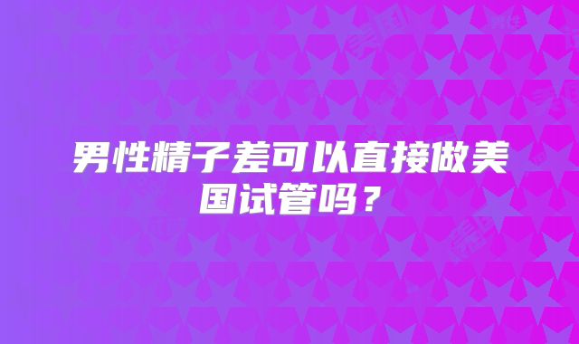 男性精子差可以直接做美国试管吗？