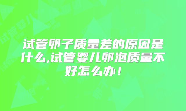 试管卵子质量差的原因是什么,试管婴儿卵泡质量不好怎么办！