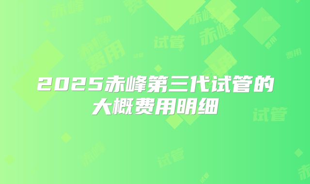 2025赤峰第三代试管的大概费用明细