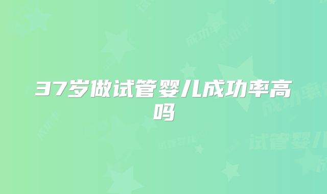 37岁做试管婴儿成功率高吗