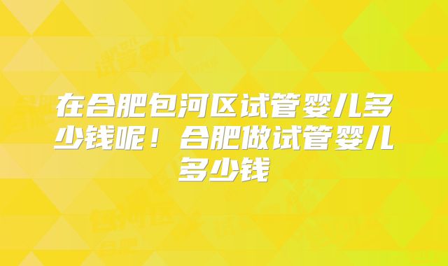 在合肥包河区试管婴儿多少钱呢!合肥做试管婴儿多少钱