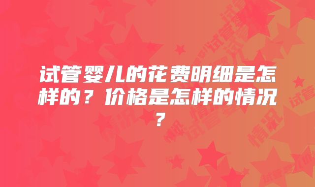 试管婴儿的花费明细是怎样的？价格是怎样的情况？