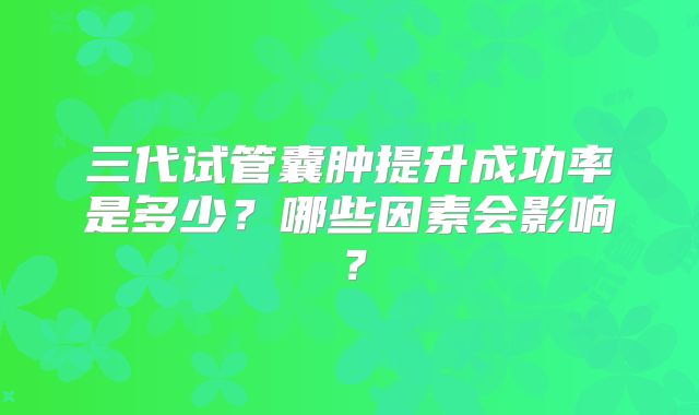 三代试管囊肿提升成功率是多少？哪些因素会影响？