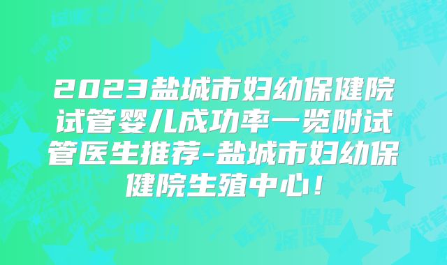 2023盐城市妇幼保健院试管婴儿成功率一览附试管医生推荐-盐城市妇幼保健院生殖中心！