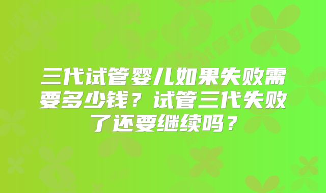 三代试管婴儿如果失败需要多少钱？试管三代失败了还要继续吗？