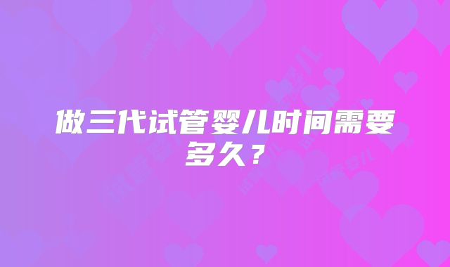 做三代试管婴儿时间需要多久？