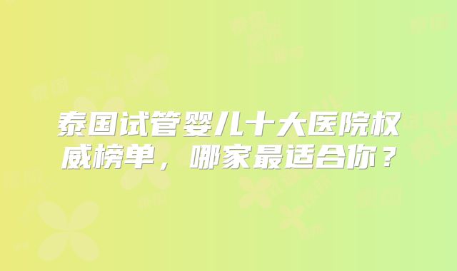 泰国试管婴儿十大医院权威榜单，哪家最适合你？
