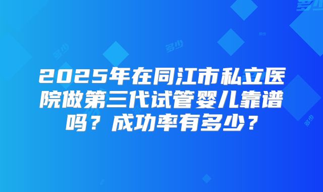 2025年在同江市私立医院做第三代试管婴儿靠谱吗?成功率有多少?