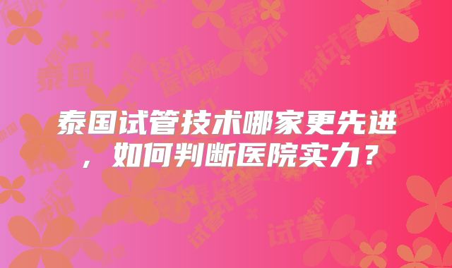 泰国试管技术哪家更先进，如何判断医院实力？