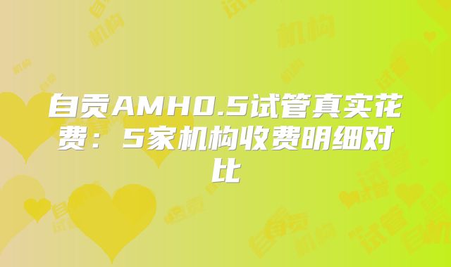 自贡AMH0.5试管真实花费:5家机构收费明细对比