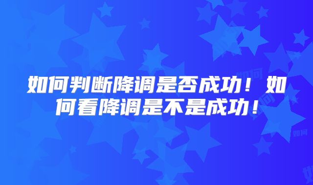 如何判断降调是否成功！如何看降调是不是成功！