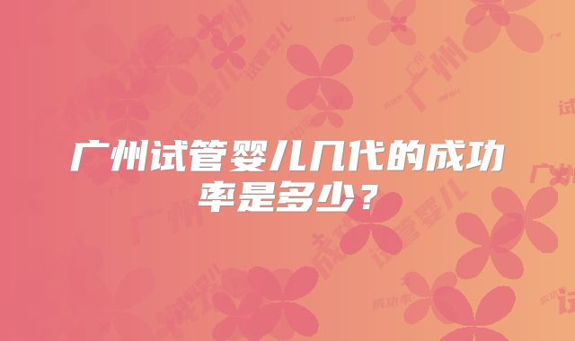 广州试管婴儿几代的成功率是多少？