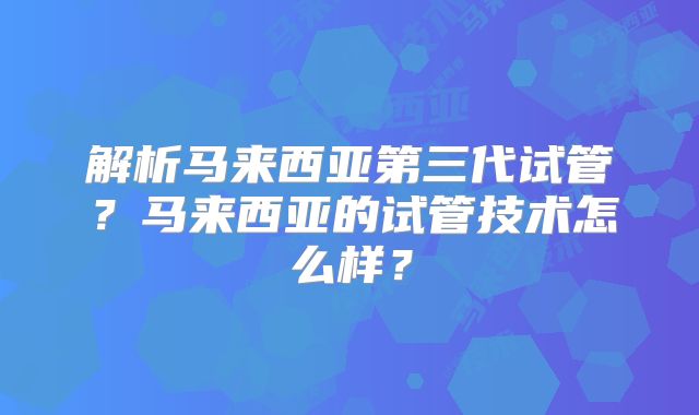 解析马来西亚第三代试管?马来西亚的试管技术怎么样?