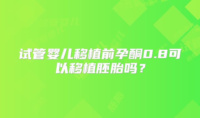 试管婴儿移植前孕酮0.8可以移植胚胎吗？