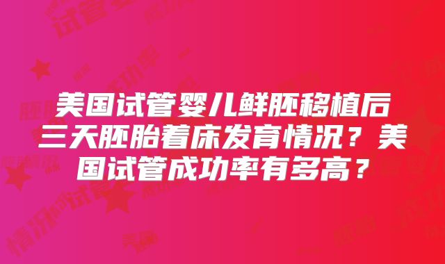 美国试管婴儿鲜胚移植后三天胚胎着床发育情况？美国试管成功率有多高？