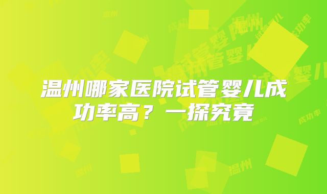 温州哪家医院试管婴儿成功率高？一探究竟