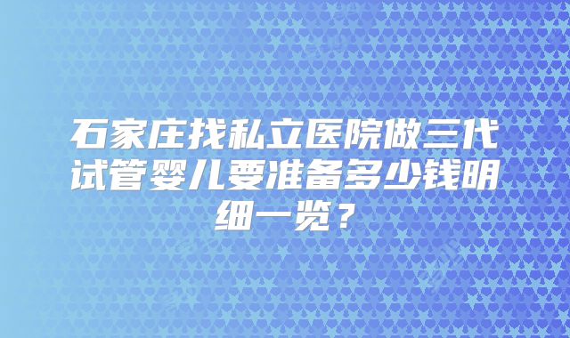 石家庄找私立医院做三代试管婴儿要准备多少钱明细一览？