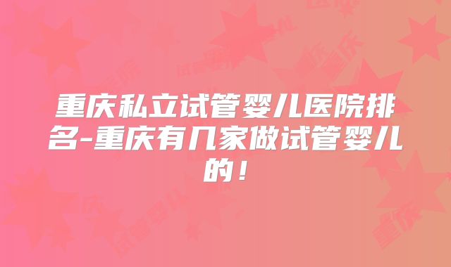 重庆私立试管婴儿医院排名-重庆有几家做试管婴儿的！
