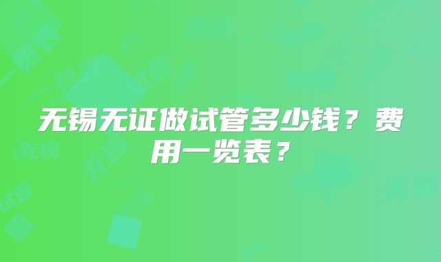 无锡无证做试管多少钱？费用一览表？