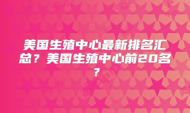 美国生殖中心最新排名汇总？美国生殖中心前20名？