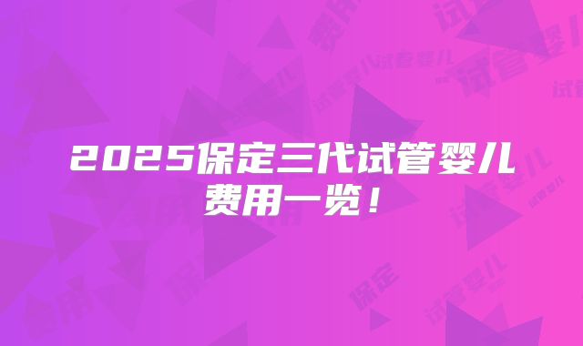 2025保定三代试管婴儿费用一览！
