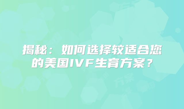 揭秘：如何选择较适合您的美国IVF生育方案？