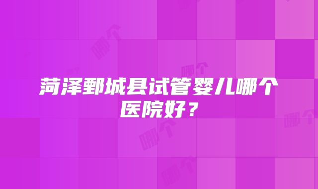 菏泽鄄城县试管婴儿哪个医院好？