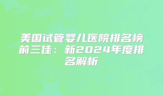 美国试管婴儿医院排名榜前三佳：新2024年度排名解析