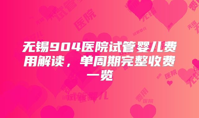 无锡904医院试管婴儿费用解读,单周期完整收费一览