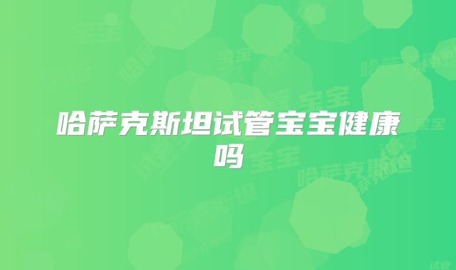 哈萨克斯坦试管宝宝健康吗
