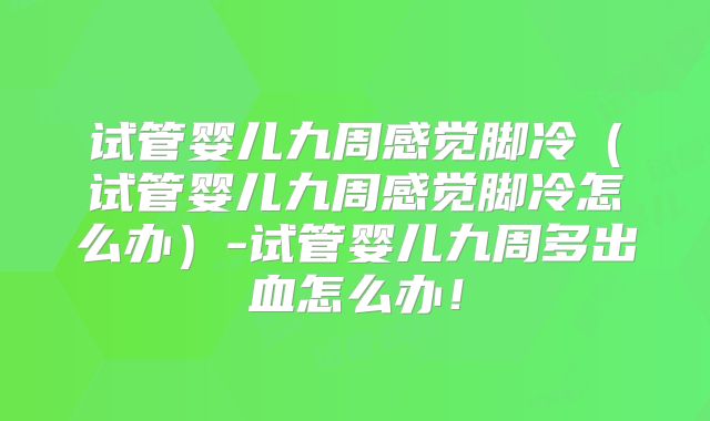 试管婴儿九周感觉脚冷（试管婴儿九周感觉脚冷怎么办）-试管婴儿九周多出血怎么办！