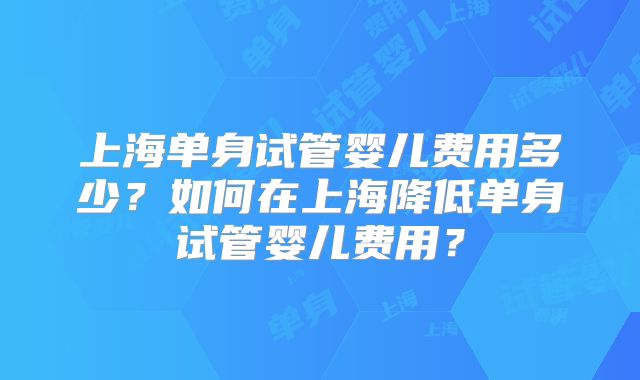 上海单身试管婴儿费用多少？如何在上海降低单身试管婴儿费用？