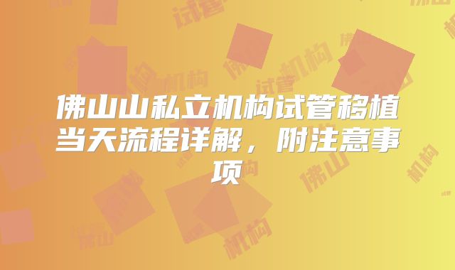 佛山山私立机构试管移植当天流程详解，附注意事项